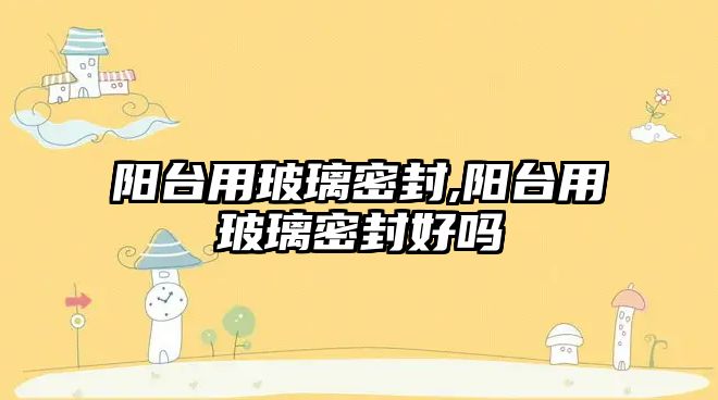 陽臺用玻璃密封,陽臺用玻璃密封好嗎